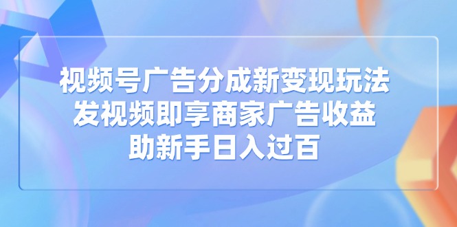 （14588期）视频号广告分成新变现玩法：发视频即享商家广告收益，助新手日入过百-创奇社
