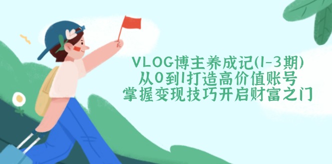 （14541期）VLOG博主养成记（1-3期）从0到1打造高价值账号，掌握变现技巧开启财富之门-创奇社