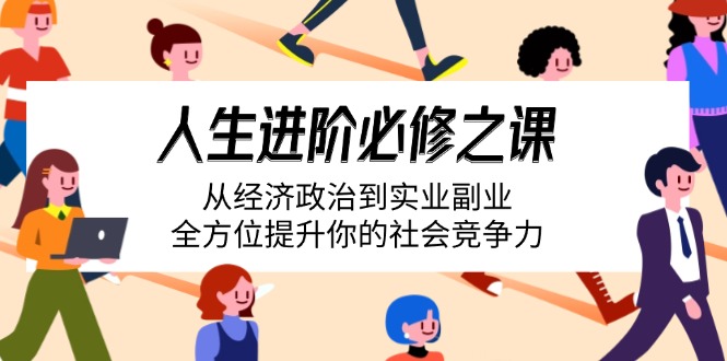 （14543期）人生进阶必修之课：从经济政治到实业副业，全方位提升你的社会竞争力-创奇社 - AI前沿·副业变现·资源教程！
