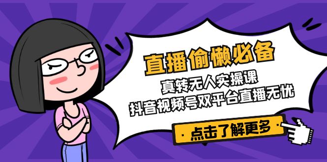 （14525期）直播偷懒必备！真转无人实操课，抖音视频号双平台直播无忧-创奇社 - AI前沿·副业变现·资源教程！