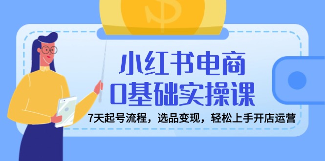 （14534期）小红书电商0基础实操课，7天起号流程，选品变现，轻松上手开店运营-创奇社