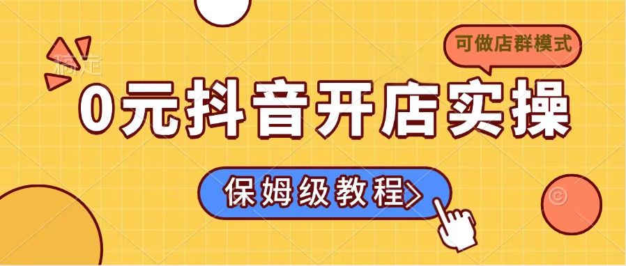 （14538期）0元抖音开店实操，保姆级教程适合小白（可做店群模式）-创奇社