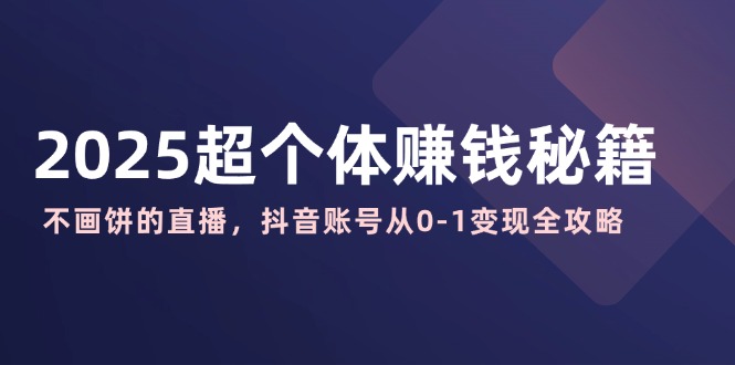 （14497期）2025超个体赚钱秘籍：不画饼的直播，抖音账号从0-1变现全攻略-创奇社