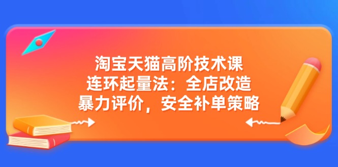 （14469期）淘宝天猫高阶技术课：连环起量法：全店改造，暴力评价，安全补单策略-创奇社