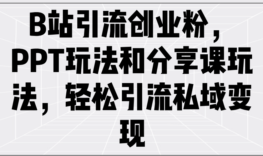 （14422期）B站引流创业粉，PPT玩法和分享课玩法，轻松引流私域变现-创奇社