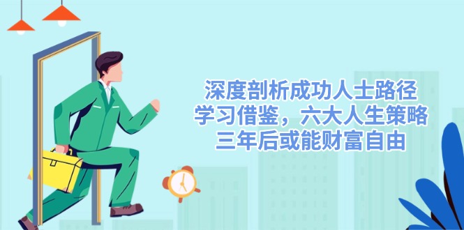 （14408期）深度剖析成功人士路径，学习借鉴，六大人生策略，三年后或能财富自由-创奇社