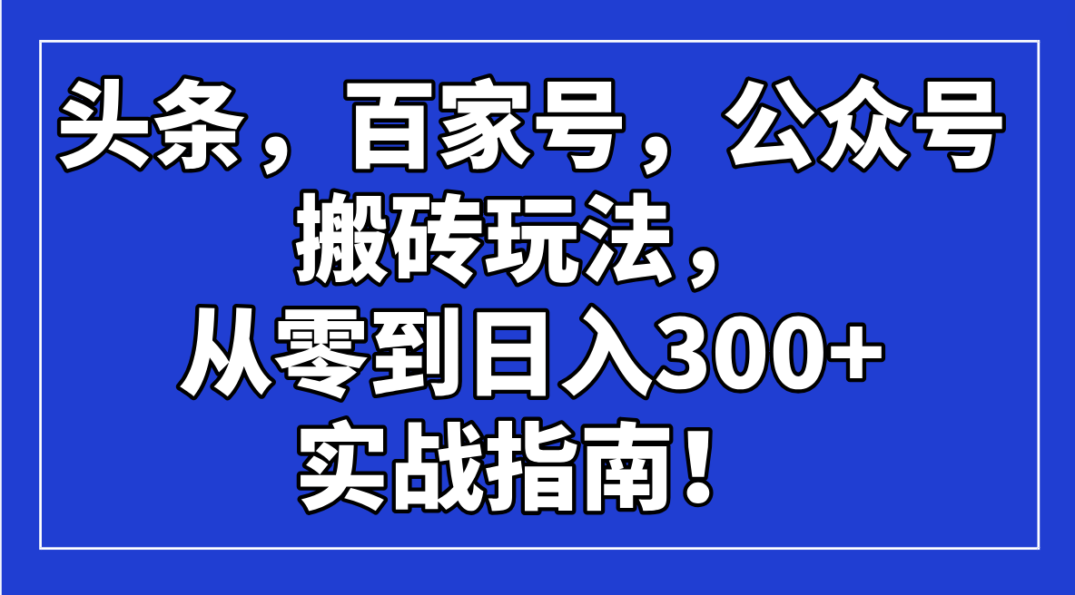 （14405期）头条，百家号，公众号搬砖玩法，从零到日入300+的实战指南！-创奇社
