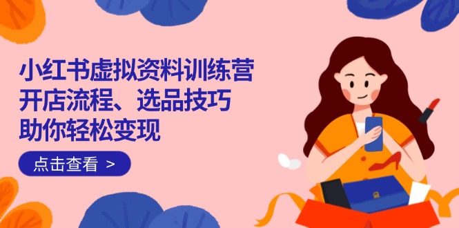 （14372期）小红书虚拟资料训练营：开店流程、选品技巧一网打尽，助你轻松变现-创奇社