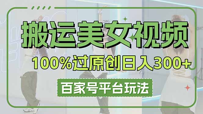 （14207期）搬运美女视频100%过原创大揭秘，百家号平台玩法，轻松日入3000+（可矩阵）-创奇社