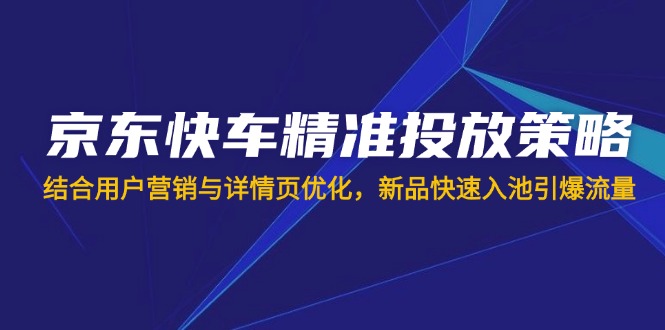 （14185期）京东快车精准投放策略，结合用户营销与详情页优化，新品快速入池引爆流量-创奇社