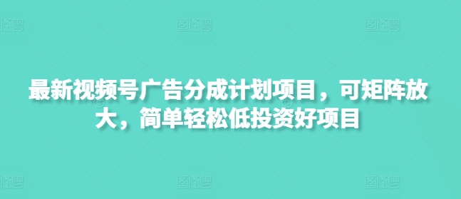 最新视频号广告分成计划项目，可矩阵放大，简单轻松低投资好项目-创奇社 - AI前沿·副业变现·资源教程！