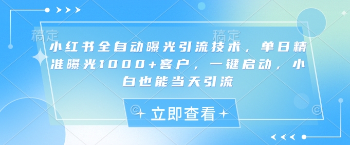 小红书全自动曝光引流技术，单日精准曝光1000+客户，一键启动，小白也能当天引流-创奇社 - AI前沿·副业变现·资源教程！