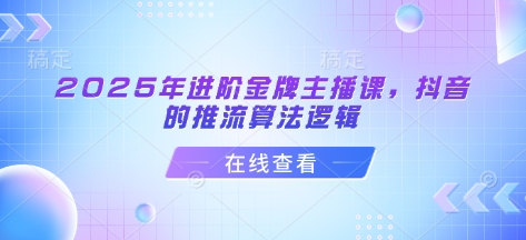 2025年进阶金牌主播课，抖音的推流算法逻辑-创奇社 - AI前沿·副业变现·资源教程！