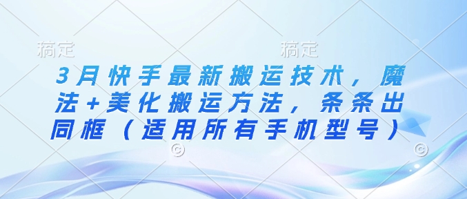 3月快手最新搬运技术，魔法+美化搬运方法，条条出同框（适用所有手机型号）-创奇社 - AI前沿·副业变现·资源教程！