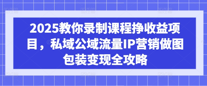 2025教你录制课程挣收益项目，私域公域流量IP营销做图包装变现全攻略-1