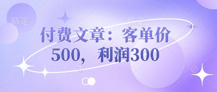 付费文章：客单价500，利润300-创奇社 - AI前沿·副业变现·资源教程！