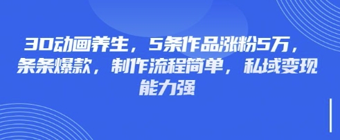 3D动画养生，5条作品涨粉5万，条条爆款，制作流程简单，私域变现能力强-1
