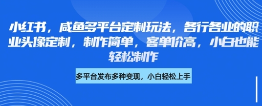 小红书咸鱼多平台定制玩法，各行各业的职业头像定制，制作简单，客单价高，小白也能轻松制作-创奇社 - AI前沿·副业变现·资源教程！