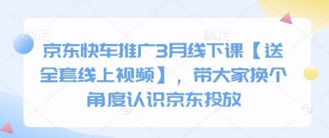 京东快车推广3月线下课【送全套线上视频】，带大家换个角度认识京东投放-创奇社 - AI前沿·副业变现·资源教程！