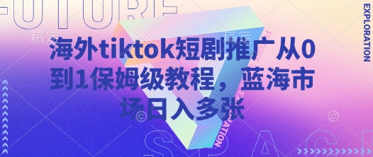 海外tiktok短剧推广从0到1保姆级教程，蓝海市场日入多张-创奇社 - AI前沿·副业变现·资源教程！