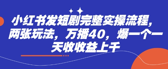 小红书发短剧完整实操流程，两张玩法，万播40，爆一个一天收收益上千-创奇社 - AI前沿·副业变现·资源教程！