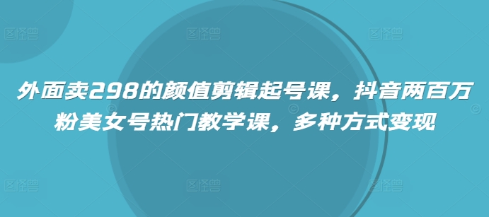 外面卖298的颜值剪辑起号课，抖音两百万粉美女号热门教学课，多种方式变现-创奇社 - AI前沿·副业变现·资源教程！