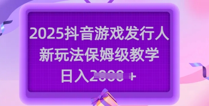 2025抖音游戏发行人新玩法，保姆级教学，日入多张-创奇社 - AI前沿·副业变现·资源教程！