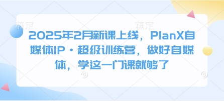 2025年2月新课上线，PlanX自媒体IP·超级训练营，做好自媒体，学这一门课就够了-1