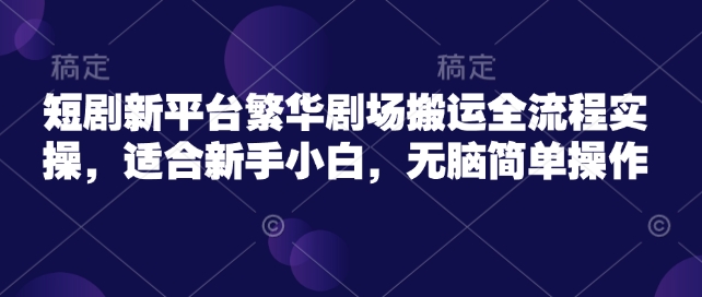 短剧新平台繁华剧场搬运全流程实操，适合新手小白，无脑简单操作-创奇社 - AI前沿·副业变现·资源教程！