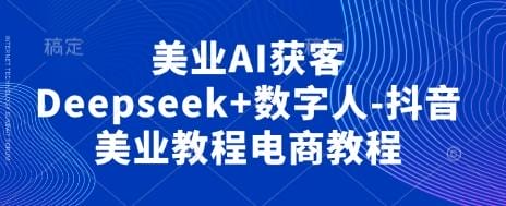 美业AI获客Deepseek+数字人-抖音美业教程电商教程-创奇社