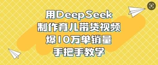 用DeepSeek制作育儿带货视频，爆10W单销量，手把手教学-创奇社