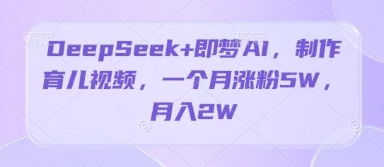 DeepSeek+即梦AI，制作育儿视频，一个月涨粉5W，月入2W-创奇社