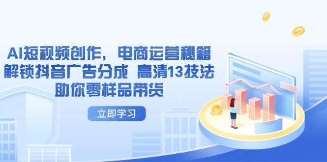 AI短视频创作，电商运营秘籍，解锁抖音广告分成 高清13技法助你零样品带货-创奇社