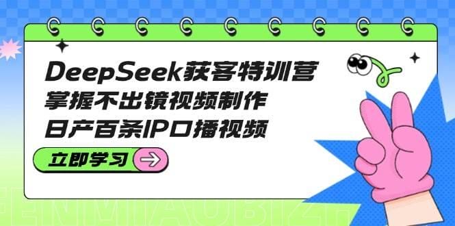 DeepSeek获客特训营：掌握不出镜视频制作，日产百条IP口播视频-创奇社