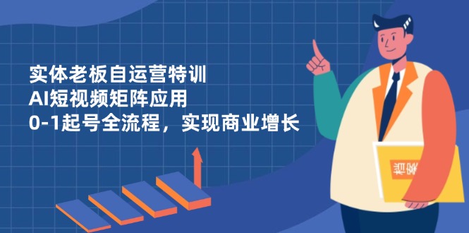 实体老板自运营特训，AI短视频矩阵应用，0-1起号全流程，实现商业增长-创奇社