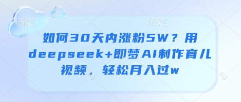 如何30天内涨粉5W？用deepseek+即梦AI制作育儿视频，轻松月入过w-创奇社