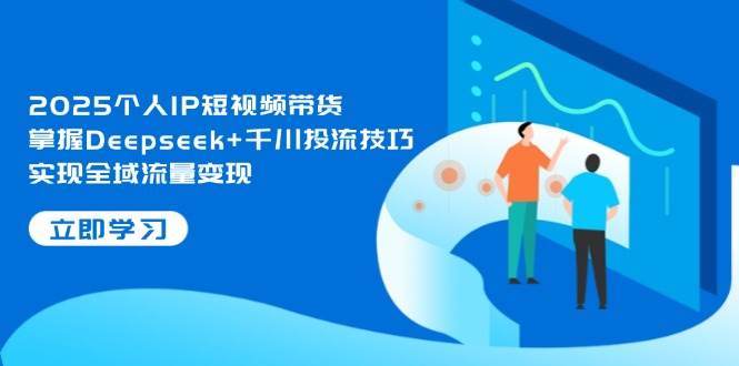 2025个人IP短视频带货，掌握Deepseek+千川投流技巧，实现全域流量变现-创奇社