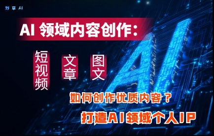 AI领域内容创作：高效创作短视频、文章、图文三大板块内容，打造AI领域个人IP-创奇社