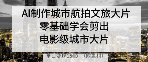 AI制作城市航拍文旅大片，零基础学会剪出电影级城市大片，单日变现多张-创奇社