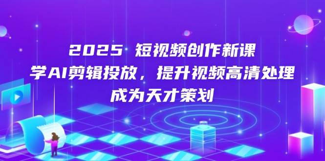 2025短视频创作新课，学AI剪辑投放，提升视频高清处理，成为天才策划-创奇社