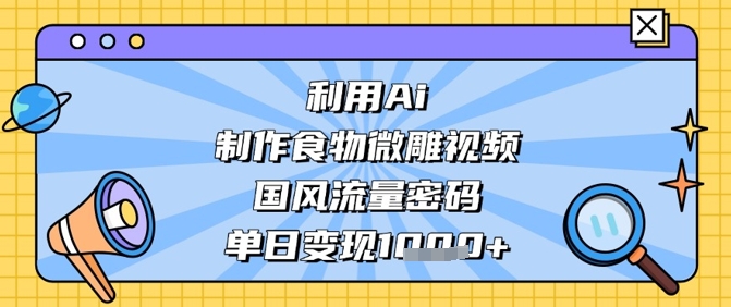 利用Ai制作食物微雕视频，国风流量密码，单日变现数张-创奇社