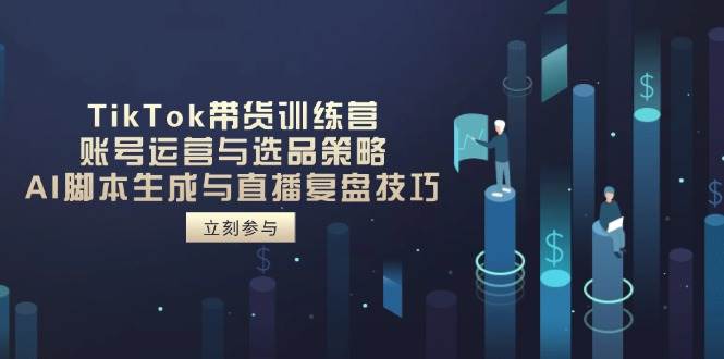 TikTok带货训练营，账号运营与选品策略，AI脚本生成与直播复盘技巧-创奇社
