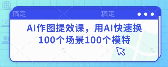 AI作图提效课，用AI快速换100个场景100个模特-创奇社