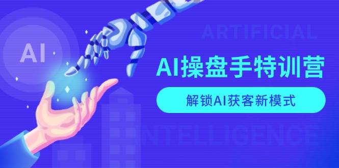 AI操盘手特训营，解锁AI获客新模式，全面掌握AI商业应用与提示词技巧-创奇社