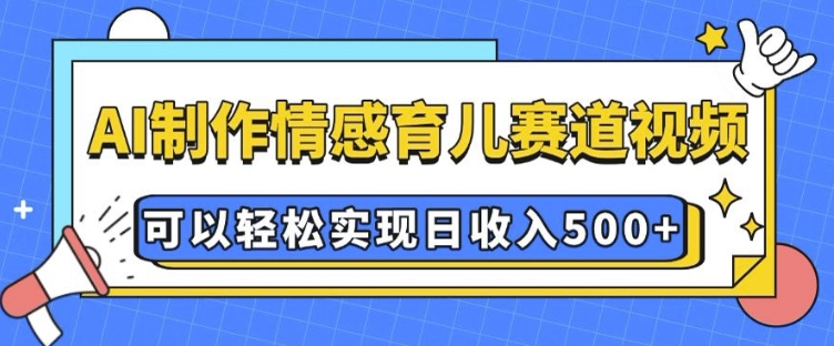 AI 制作情感育儿赛道视频，可以轻松实现日收入5张-创奇社