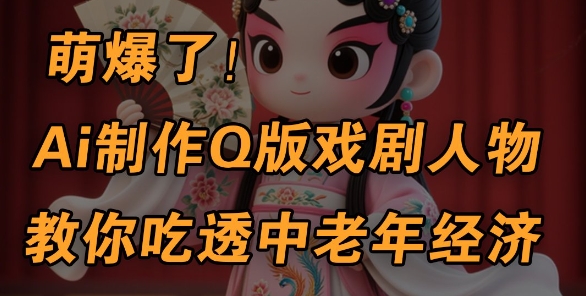 用Ai制作Q版戏剧人物，手把手教你吃透中老年经济，5分钟一个成品，多渠道变现-创奇社