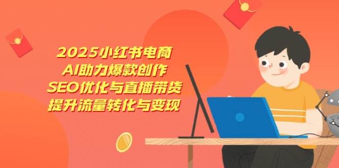 2025小红书电商，AI助力爆款创作，SEO优化与直播带货，提升流量转化与变现-1