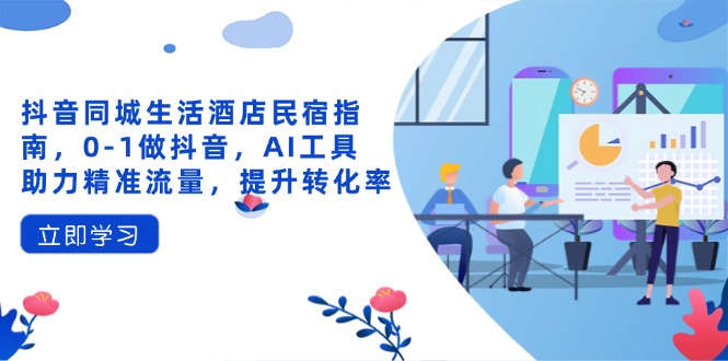 抖音同城生活酒店民宿指南，0-1做抖音，AI工具助力精准流量，提升转化率-创奇社 - AI前沿·副业变现·资源教程！