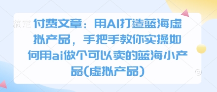 付费文章：用AI打造蓝海虚拟产品，手把手教你实操如何用ai做个可以卖的蓝海小产品(虚拟产品)-创奇社