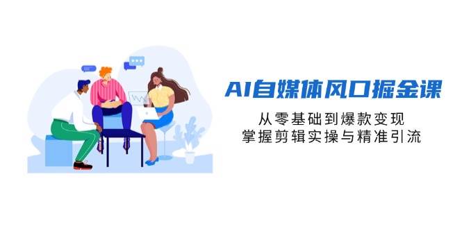 AI自媒体风口掘金课，从零基础到爆款变现，掌握剪辑实操与精准引流-创奇社